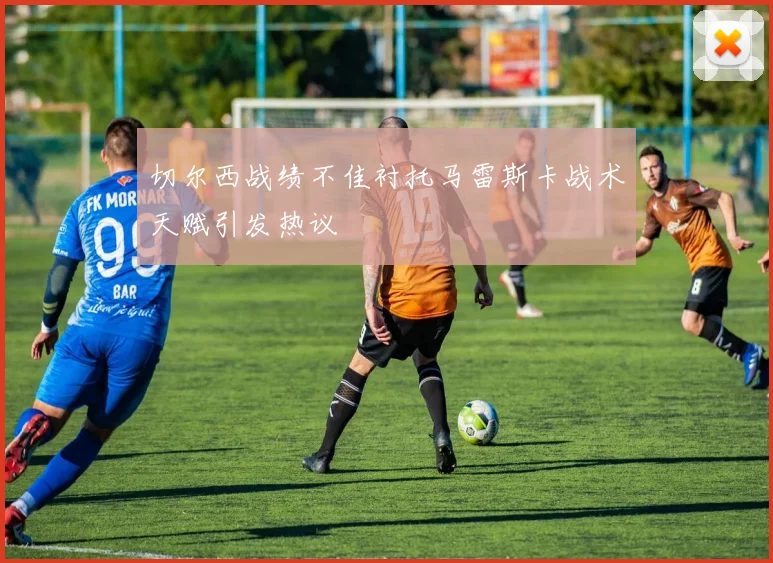 切尔西战绩不佳衬托马雷斯卡战术天赋引发热议