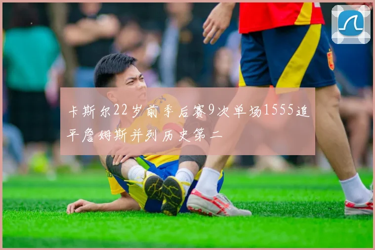 卡斯尔22岁前季后赛9次单场1555追平詹姆斯并列历史第二