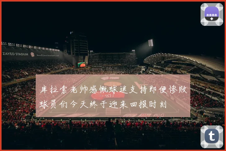 库拉索老帅感慨球迷支持即便惨败球员们今天终于迎来回报时刻