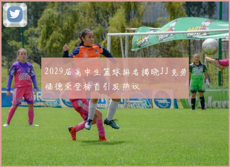 2029届高中生篮球排名揭晓JJ克劳福德荣登榜首引发热议