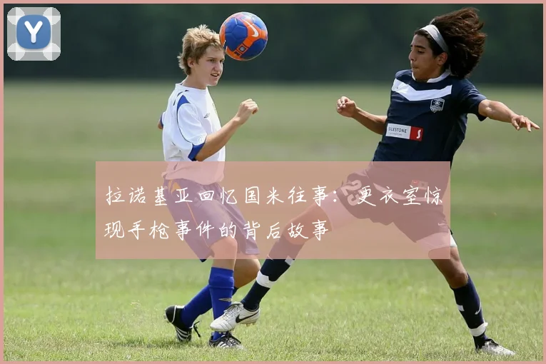 拉诺基亚回忆国米往事：更衣室惊现手枪事件的背后故事