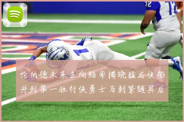 伦纳德未来去向赔率揭晓猛龙快船并列第一独行侠勇士马刺紧随其后