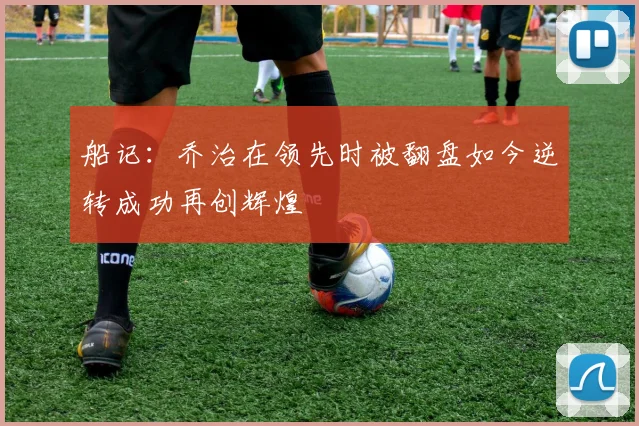 船记：乔治在领先时被翻盘如今逆转成功再创辉煌