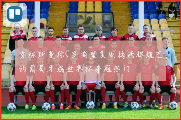 克林斯曼称C罗渴望复制梅西辉煌巴西葡萄牙成世界杯夺冠热门