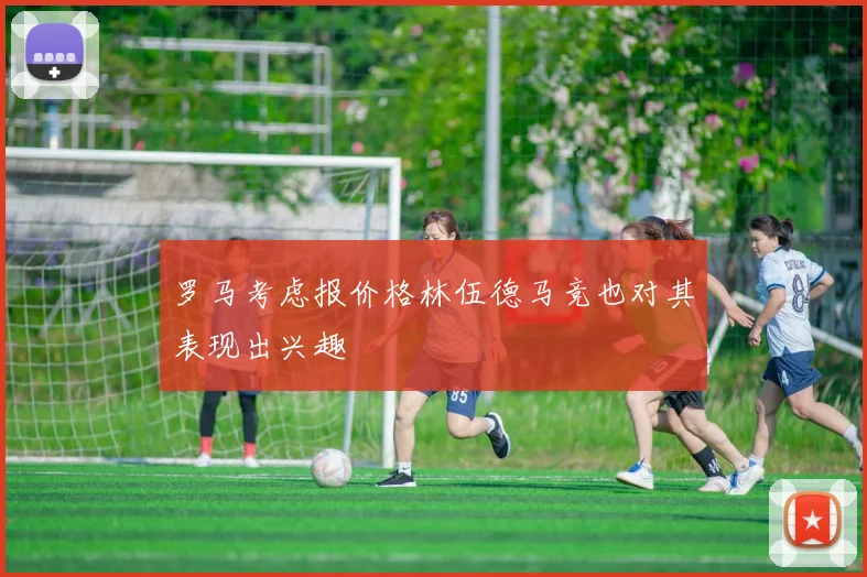 罗马考虑报价格林伍德马竞也对其表现出兴趣