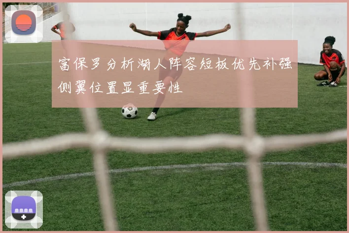 富保罗分析湖人阵容短板优先补强侧翼位置显重要性